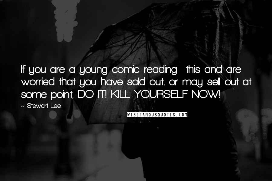 Stewart Lee Quotes: If you are a young comic reading  this and are worried that you have sold out, or may sell out at some point, DO IT! KILL YOURSELF NOW!