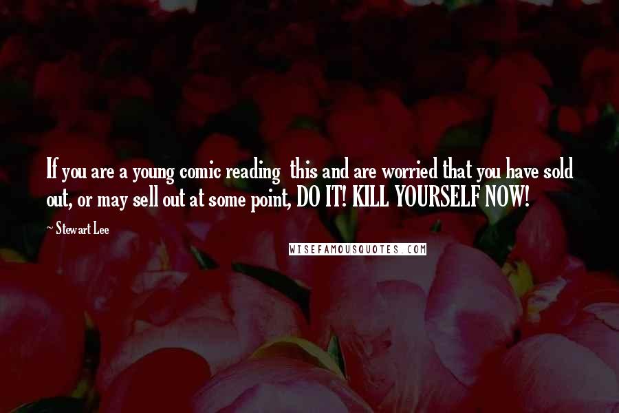 Stewart Lee Quotes: If you are a young comic reading this and are worried that you have sold out, or may sell out at some point, DO IT! KILL YOURSELF NOW!