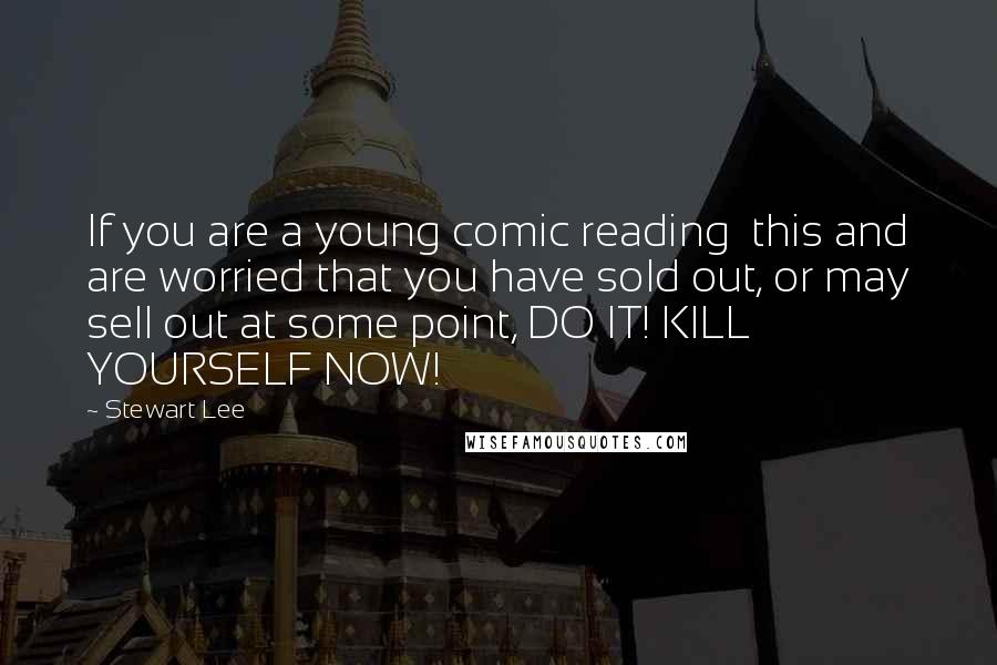 Stewart Lee Quotes: If you are a young comic reading  this and are worried that you have sold out, or may sell out at some point, DO IT! KILL YOURSELF NOW!