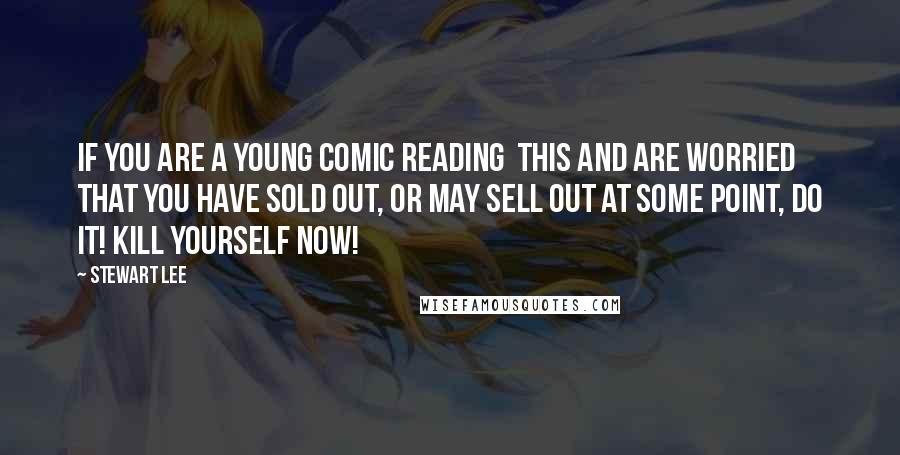 Stewart Lee Quotes: If you are a young comic reading this and are worried that you have sold out, or may sell out at some point, DO IT! KILL YOURSELF NOW!