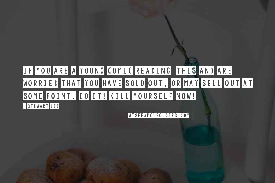Stewart Lee Quotes: If you are a young comic reading this and are worried that you have sold out, or may sell out at some point, DO IT! KILL YOURSELF NOW!