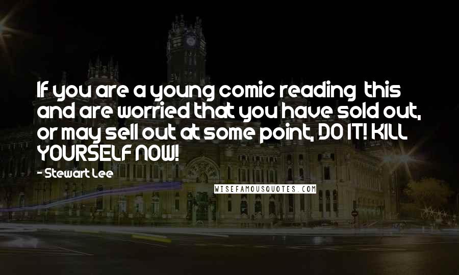 Stewart Lee Quotes: If you are a young comic reading this and are worried that you have sold out, or may sell out at some point, DO IT! KILL YOURSELF NOW!