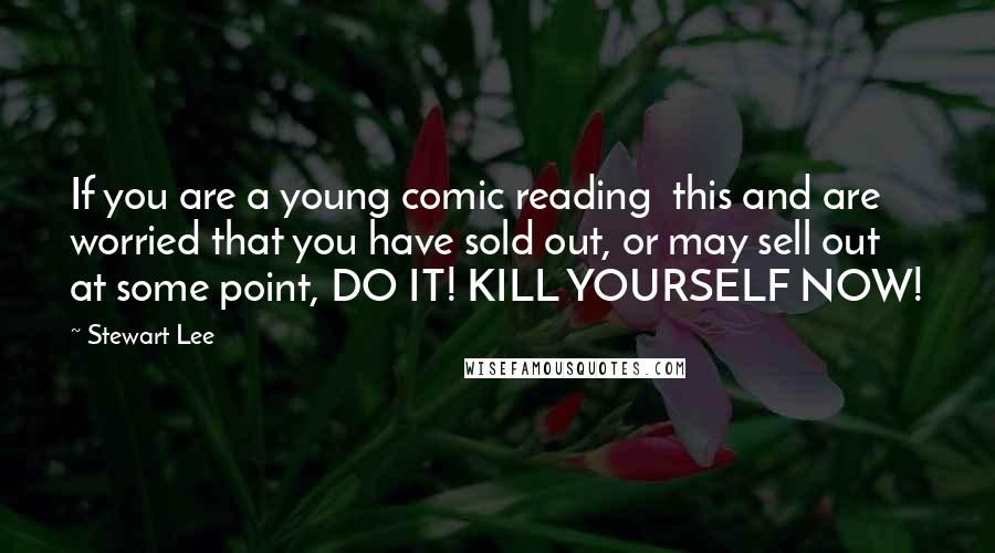 Stewart Lee Quotes: If you are a young comic reading this and are worried that you have sold out, or may sell out at some point, DO IT! KILL YOURSELF NOW!