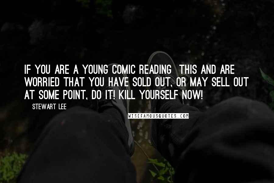 Stewart Lee Quotes: If you are a young comic reading this and are worried that you have sold out, or may sell out at some point, DO IT! KILL YOURSELF NOW!