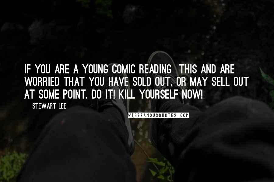 Stewart Lee Quotes: If you are a young comic reading  this and are worried that you have sold out, or may sell out at some point, DO IT! KILL YOURSELF NOW!