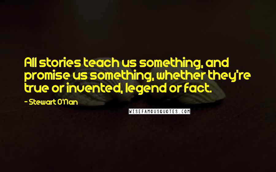 Stewart O'Nan Quotes: All stories teach us something, and promise us something, whether they're true or invented, legend or fact.
