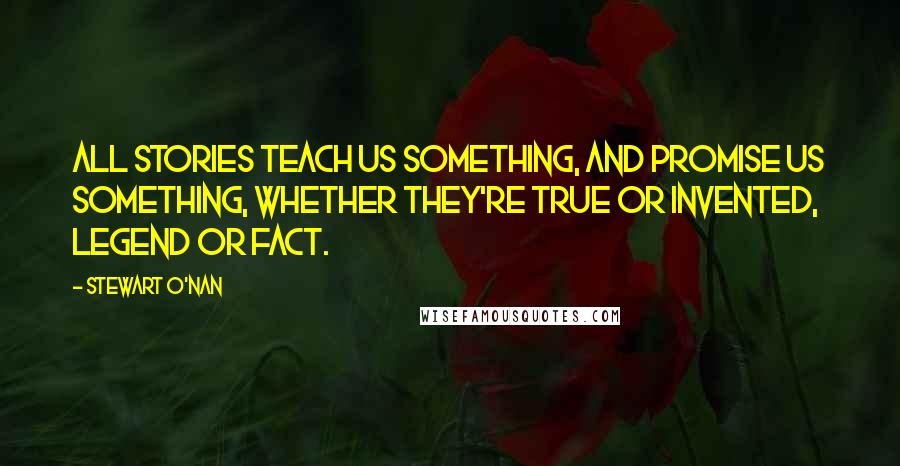 Stewart O'Nan Quotes: All stories teach us something, and promise us something, whether they're true or invented, legend or fact.