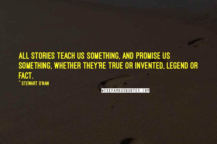 Stewart O'Nan Quotes: All stories teach us something, and promise us something, whether they're true or invented, legend or fact.