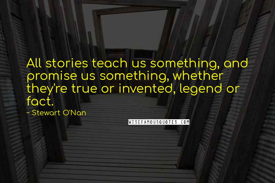 Stewart O'Nan Quotes: All stories teach us something, and promise us something, whether they're true or invented, legend or fact.