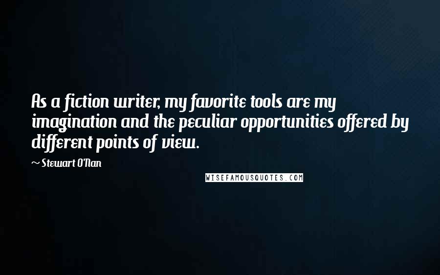 Stewart O'Nan Quotes: As a fiction writer, my favorite tools are my imagination and the peculiar opportunities offered by different points of view.