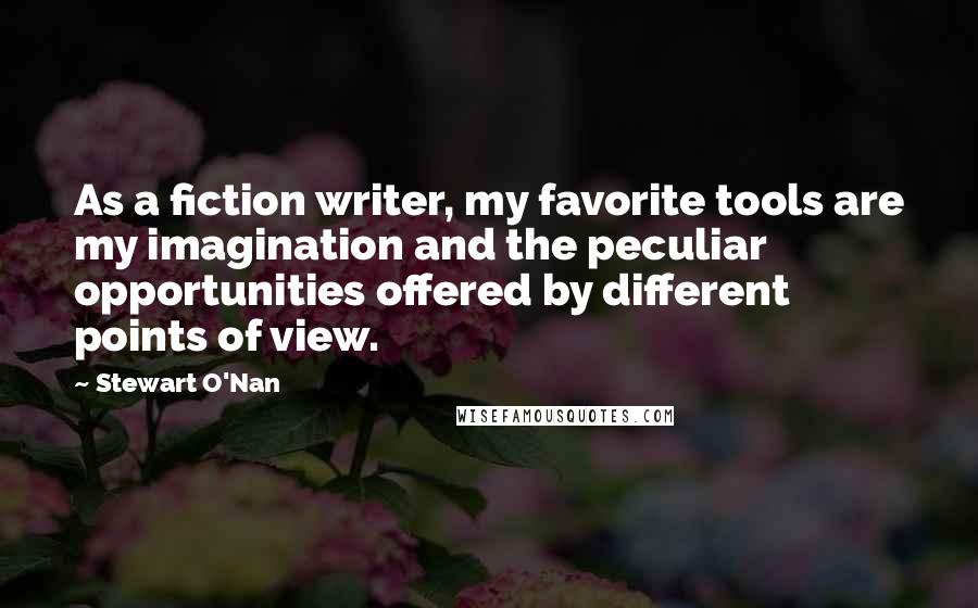 Stewart O'Nan Quotes: As a fiction writer, my favorite tools are my imagination and the peculiar opportunities offered by different points of view.