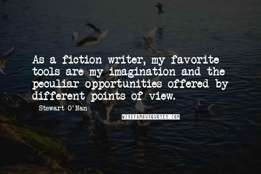 Stewart O'Nan Quotes: As a fiction writer, my favorite tools are my imagination and the peculiar opportunities offered by different points of view.