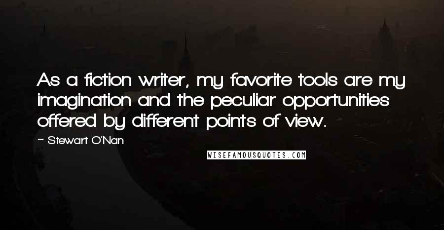 Stewart O'Nan Quotes: As a fiction writer, my favorite tools are my imagination and the peculiar opportunities offered by different points of view.