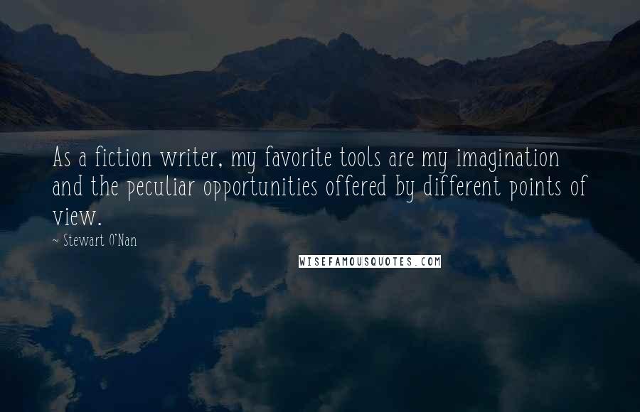 Stewart O'Nan Quotes: As a fiction writer, my favorite tools are my imagination and the peculiar opportunities offered by different points of view.