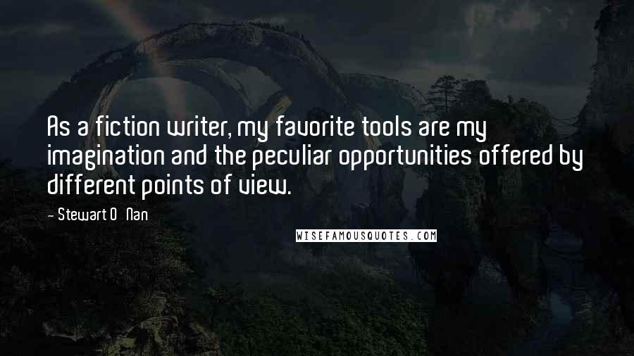 Stewart O'Nan Quotes: As a fiction writer, my favorite tools are my imagination and the peculiar opportunities offered by different points of view.