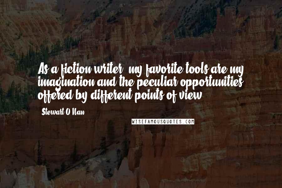 Stewart O'Nan Quotes: As a fiction writer, my favorite tools are my imagination and the peculiar opportunities offered by different points of view.