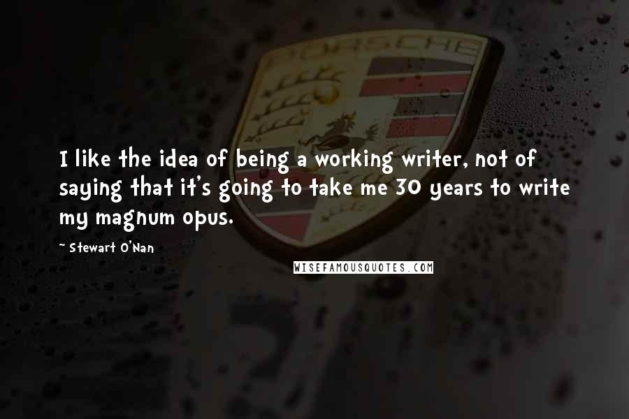 Stewart O'Nan Quotes: I like the idea of being a working writer, not of saying that it's going to take me 30 years to write my magnum opus.