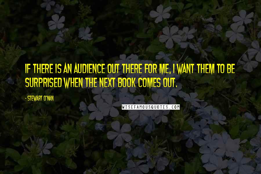 Stewart O'Nan Quotes: If there is an audience out there for me, I want them to be surprised when the next book comes out.