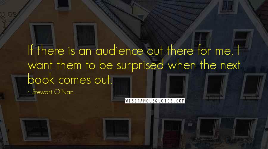 Stewart O'Nan Quotes: If there is an audience out there for me, I want them to be surprised when the next book comes out.