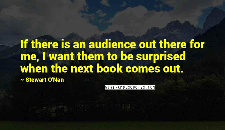 Stewart O'Nan Quotes: If there is an audience out there for me, I want them to be surprised when the next book comes out.