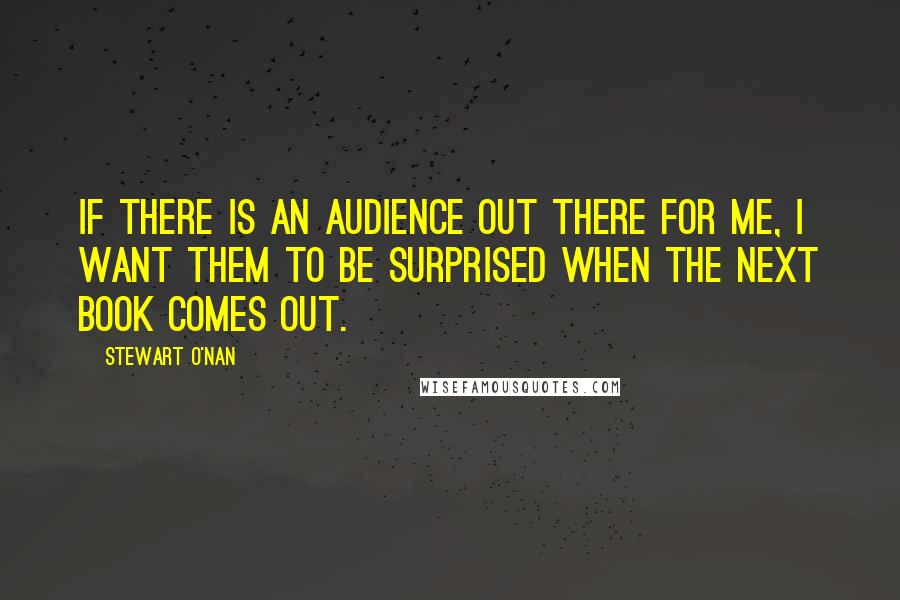 Stewart O'Nan Quotes: If there is an audience out there for me, I want them to be surprised when the next book comes out.