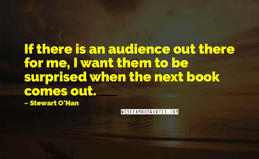 Stewart O'Nan Quotes: If there is an audience out there for me, I want them to be surprised when the next book comes out.