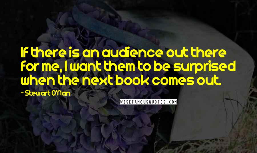 Stewart O'Nan Quotes: If there is an audience out there for me, I want them to be surprised when the next book comes out.