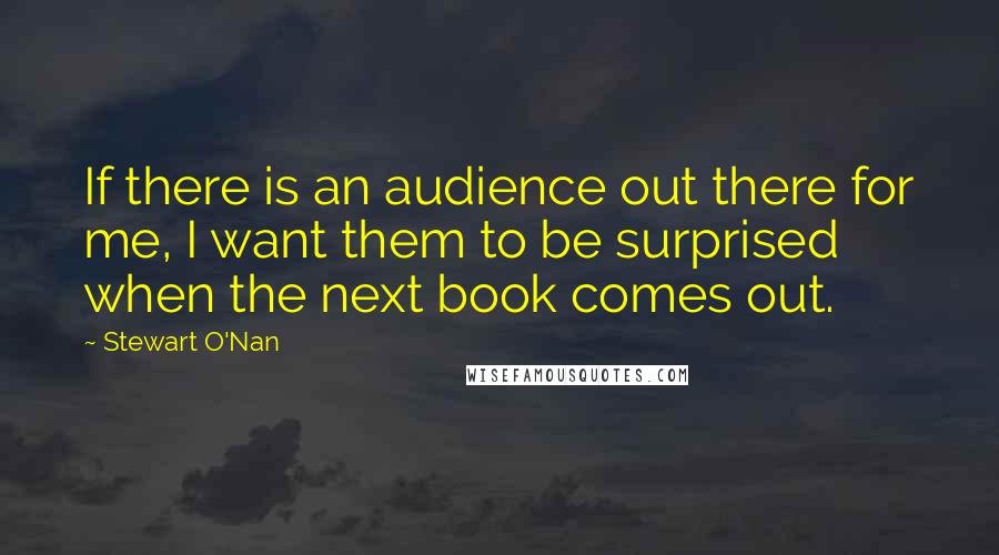 Stewart O'Nan Quotes: If there is an audience out there for me, I want them to be surprised when the next book comes out.