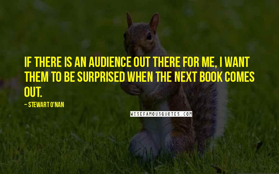 Stewart O'Nan Quotes: If there is an audience out there for me, I want them to be surprised when the next book comes out.