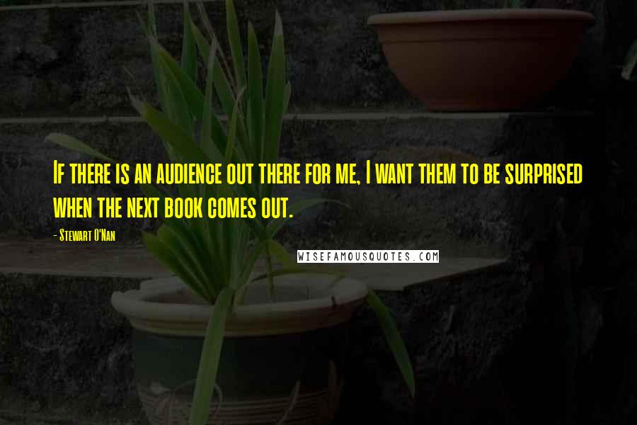 Stewart O'Nan Quotes: If there is an audience out there for me, I want them to be surprised when the next book comes out.