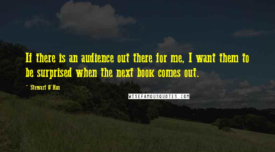 Stewart O'Nan Quotes: If there is an audience out there for me, I want them to be surprised when the next book comes out.