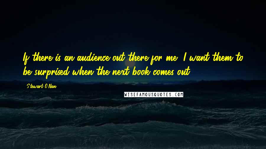 Stewart O'Nan Quotes: If there is an audience out there for me, I want them to be surprised when the next book comes out.