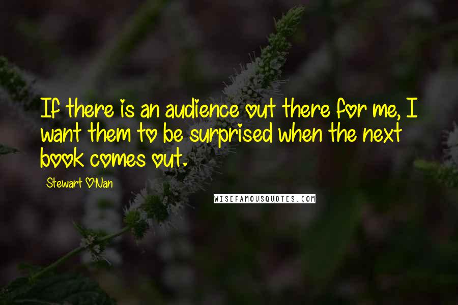 Stewart O'Nan Quotes: If there is an audience out there for me, I want them to be surprised when the next book comes out.