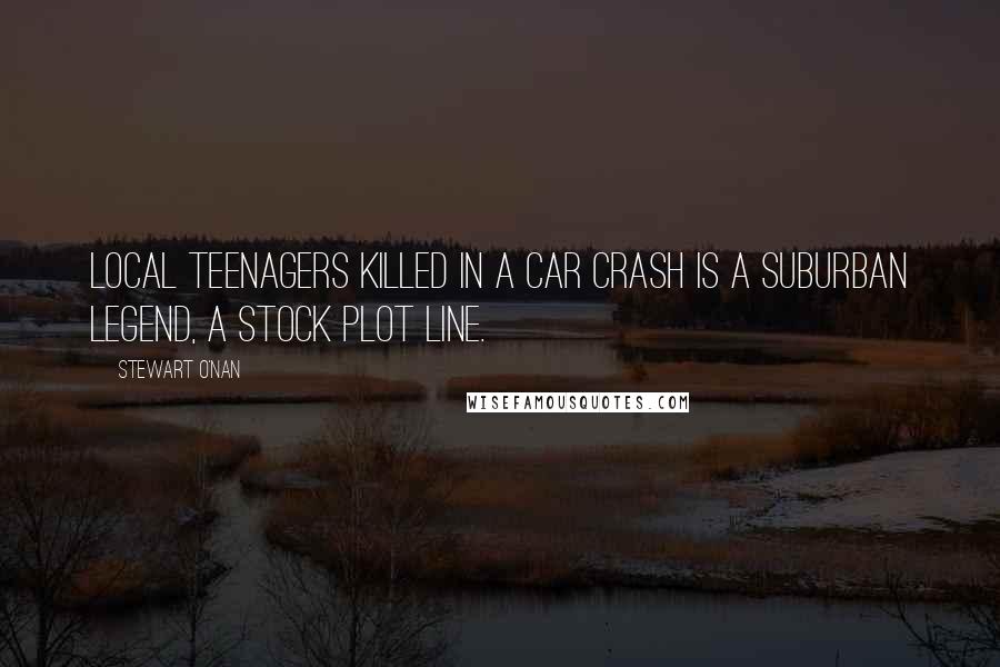 Stewart O'Nan Quotes: Local teenagers killed in a car crash is a suburban legend, a stock plot line.