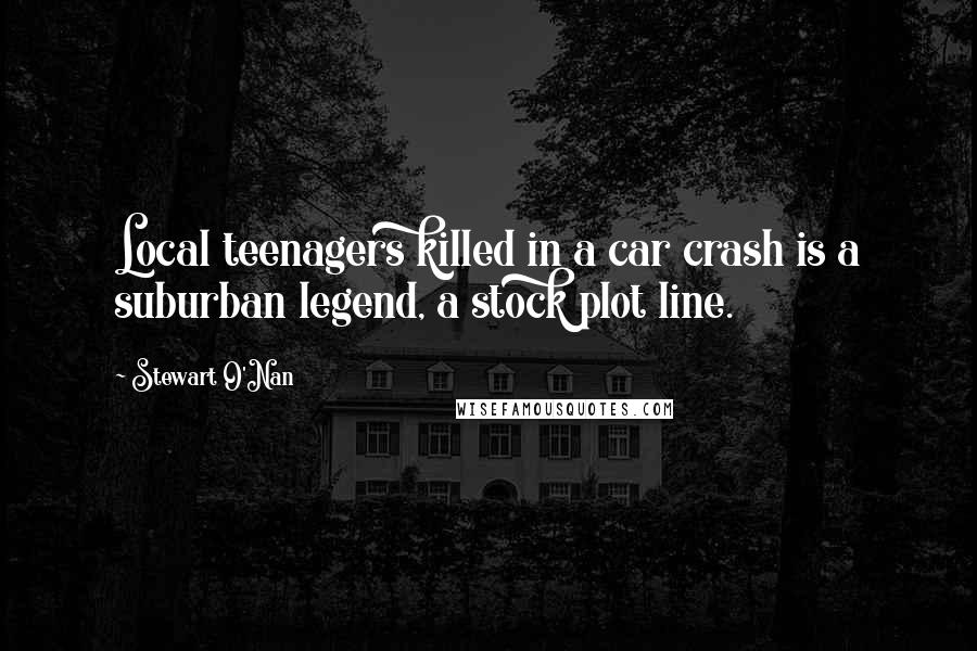 Stewart O'Nan Quotes: Local teenagers killed in a car crash is a suburban legend, a stock plot line.