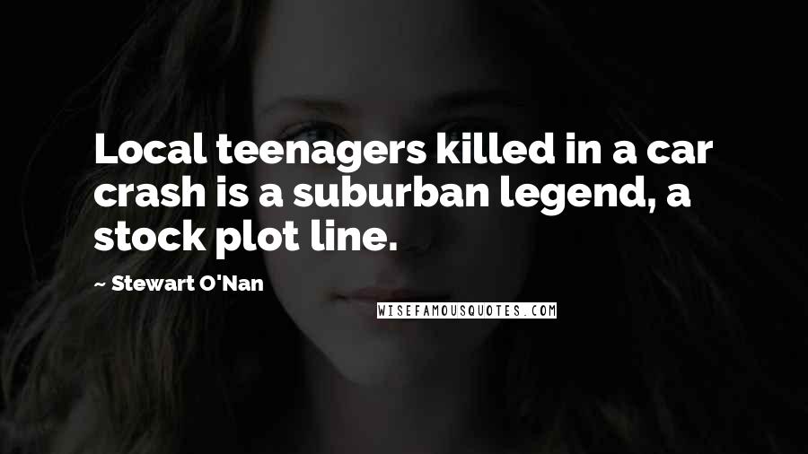 Stewart O'Nan Quotes: Local teenagers killed in a car crash is a suburban legend, a stock plot line.