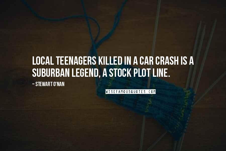 Stewart O'Nan Quotes: Local teenagers killed in a car crash is a suburban legend, a stock plot line.