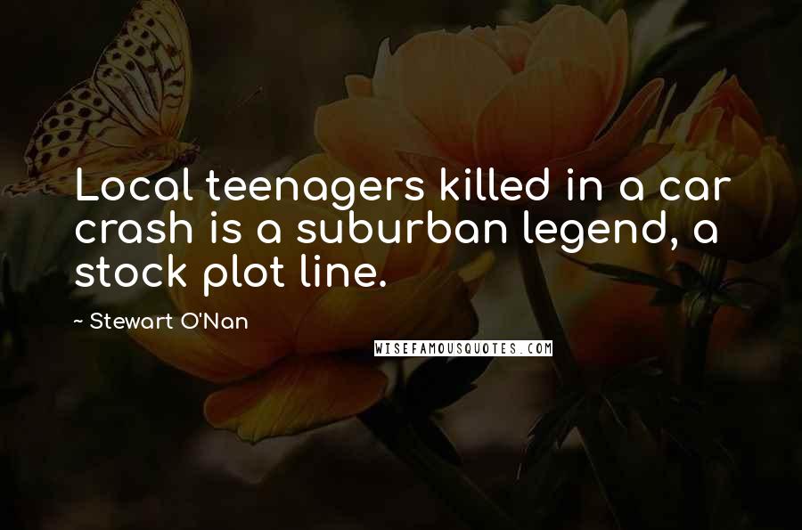 Stewart O'Nan Quotes: Local teenagers killed in a car crash is a suburban legend, a stock plot line.