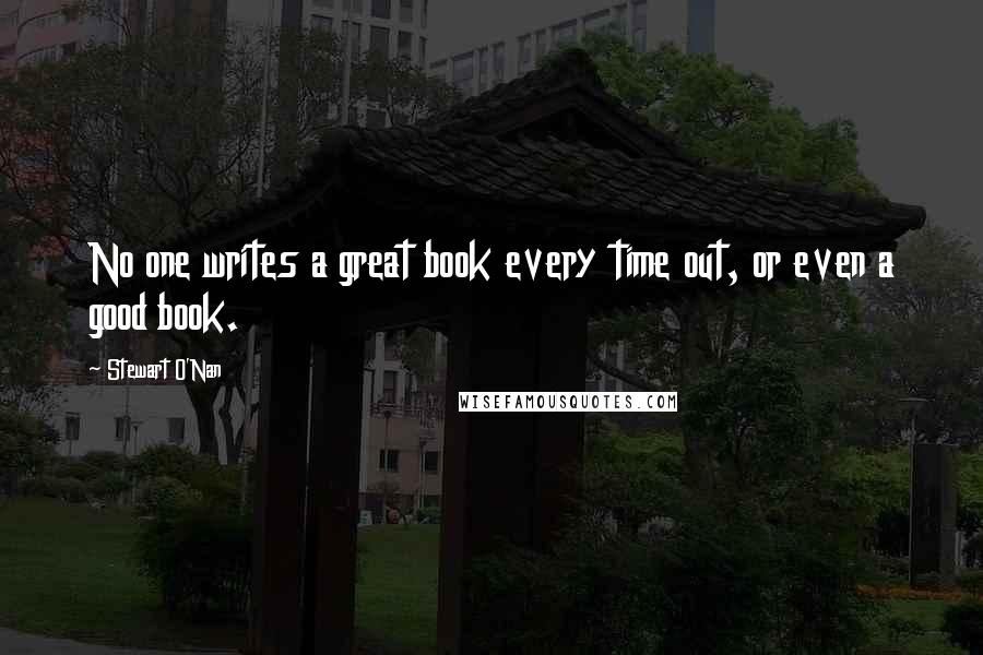 Stewart O'Nan Quotes: No one writes a great book every time out, or even a good book.