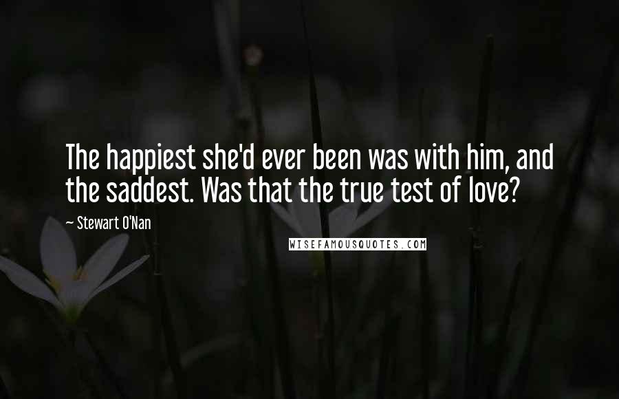 Stewart O'Nan Quotes: The happiest she'd ever been was with him, and the saddest. Was that the true test of love?