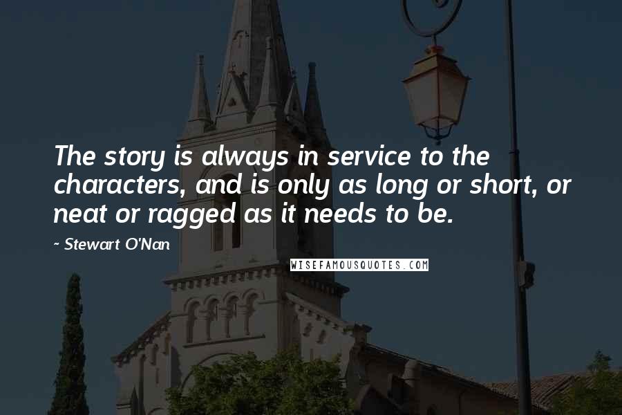 Stewart O'Nan Quotes: The story is always in service to the characters, and is only as long or short, or neat or ragged as it needs to be.