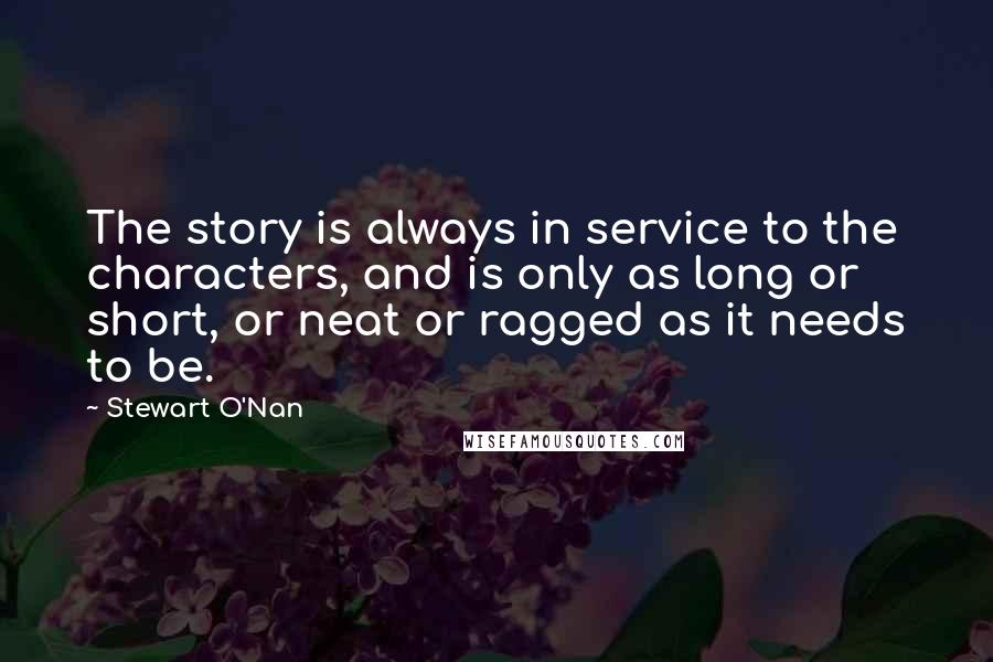 Stewart O'Nan Quotes: The story is always in service to the characters, and is only as long or short, or neat or ragged as it needs to be.