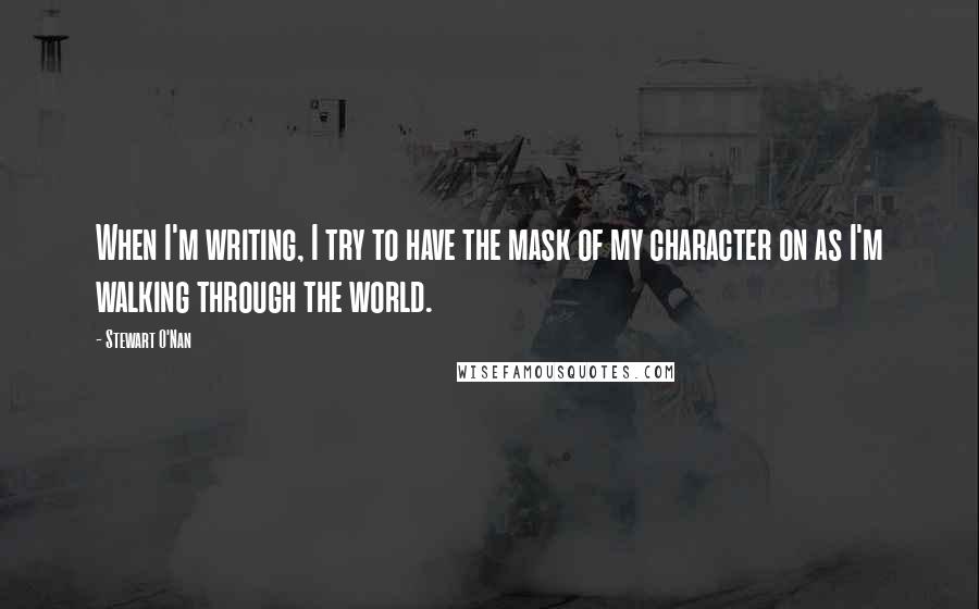 Stewart O'Nan Quotes: When I'm writing, I try to have the mask of my character on as I'm walking through the world.