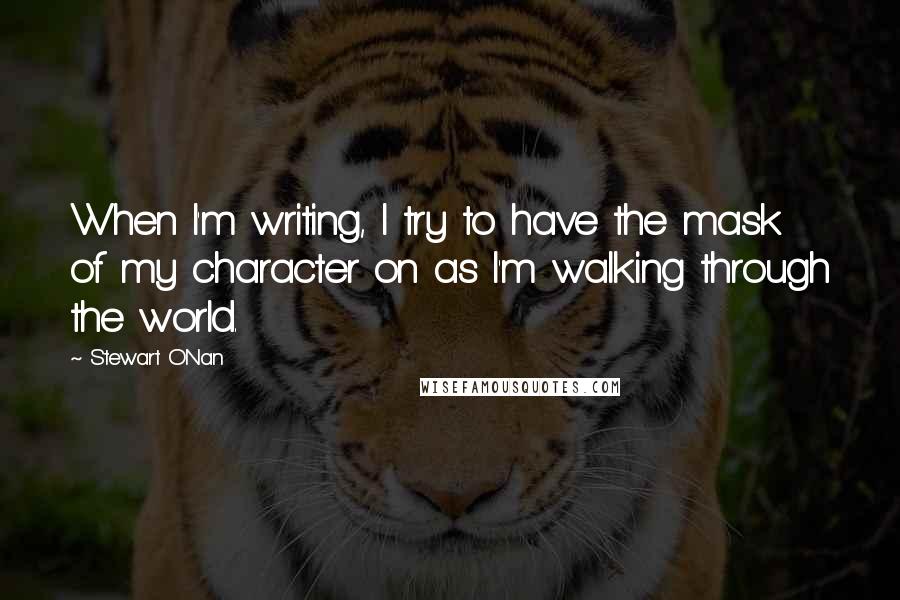 Stewart O'Nan Quotes: When I'm writing, I try to have the mask of my character on as I'm walking through the world.