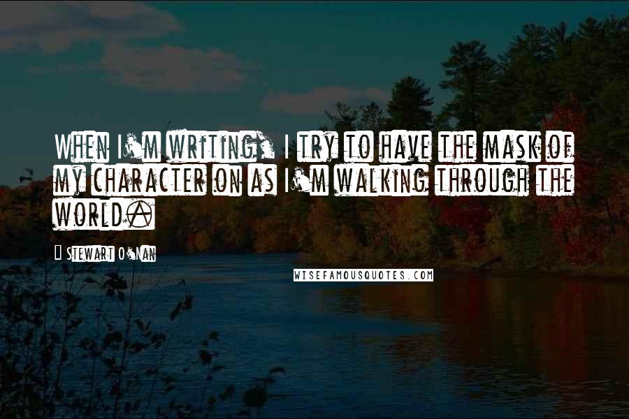 Stewart O'Nan Quotes: When I'm writing, I try to have the mask of my character on as I'm walking through the world.