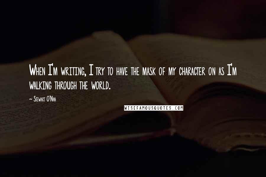 Stewart O'Nan Quotes: When I'm writing, I try to have the mask of my character on as I'm walking through the world.