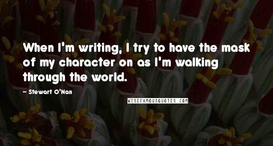 Stewart O'Nan Quotes: When I'm writing, I try to have the mask of my character on as I'm walking through the world.