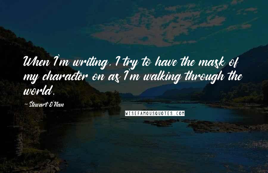 Stewart O'Nan Quotes: When I'm writing, I try to have the mask of my character on as I'm walking through the world.