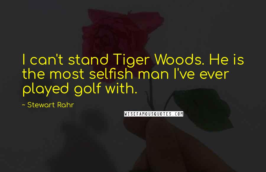 Stewart Rahr Quotes: I can't stand Tiger Woods. He is the most selfish man I've ever played golf with.