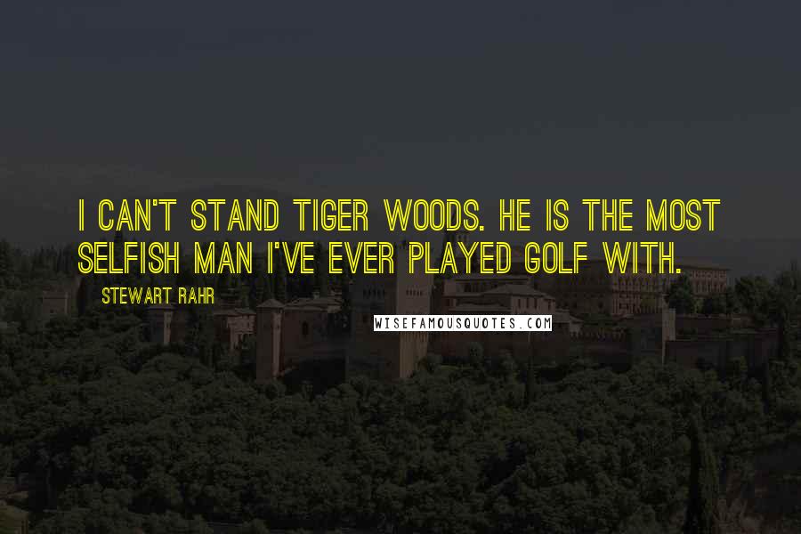 Stewart Rahr Quotes: I can't stand Tiger Woods. He is the most selfish man I've ever played golf with.